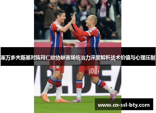 莱万多夫斯基对阵拜仁欧协联赛场统治力深度解析战术价值与心理压制