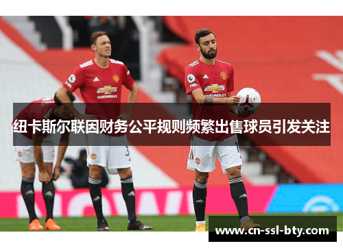 纽卡斯尔联因财务公平规则频繁出售球员引发关注