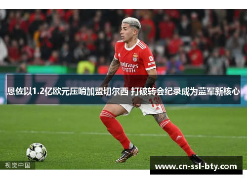 恩佐以1.2亿欧元压哨加盟切尔西 打破转会纪录成为蓝军新核心