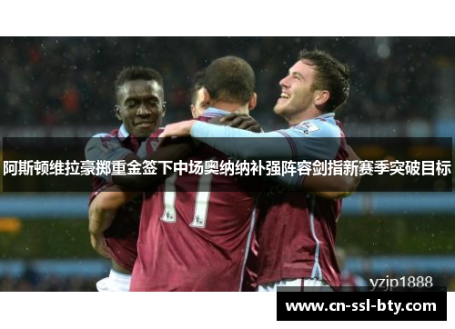 阿斯顿维拉豪掷重金签下中场奥纳纳补强阵容剑指新赛季突破目标