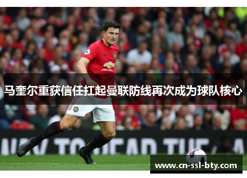 马奎尔重获信任扛起曼联防线再次成为球队核心