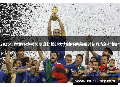 2026年世界杯终极预测谁将捧起大力神杯的荣耀时刻悬念终将揭晓
