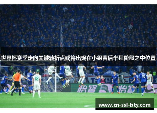 世界杯赛季走向关键转折点或将出现在小组赛后半程阶段之中位置
