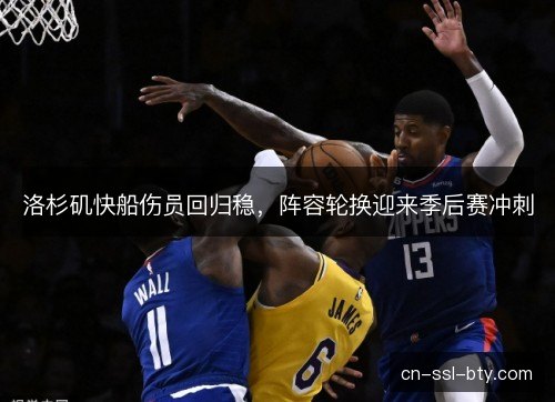 洛杉矶快船伤员回归稳，阵容轮换迎来季后赛冲刺